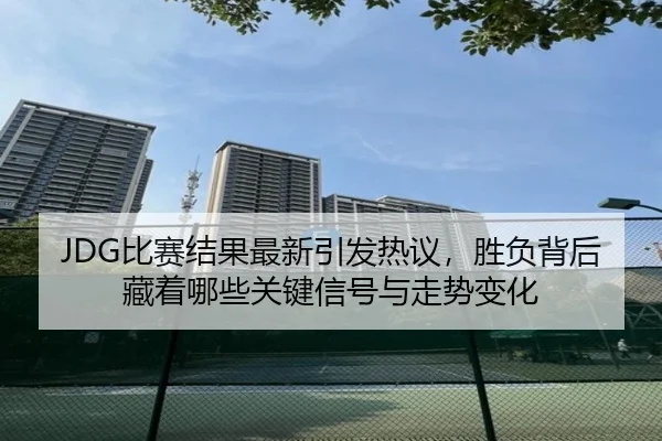 JDG比赛结果最新引发热议，胜负背后藏着哪些关键信号与走势变化